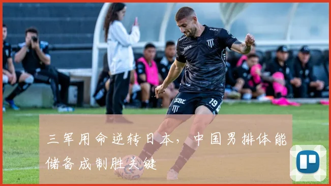 三军用命逆转日本，中国男排体能储备成制胜关键