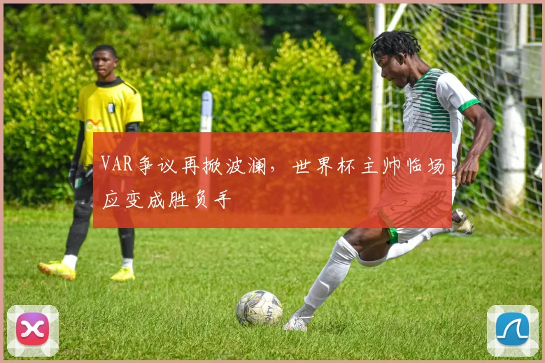 VAR争议再掀波澜，世界杯主帅临场应变成胜负手