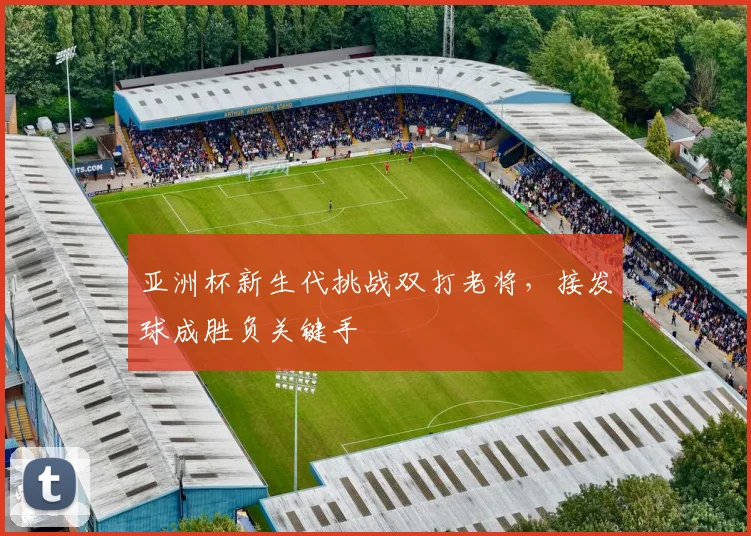 亚洲杯新生代挑战双打老将，接发球成胜负关键手