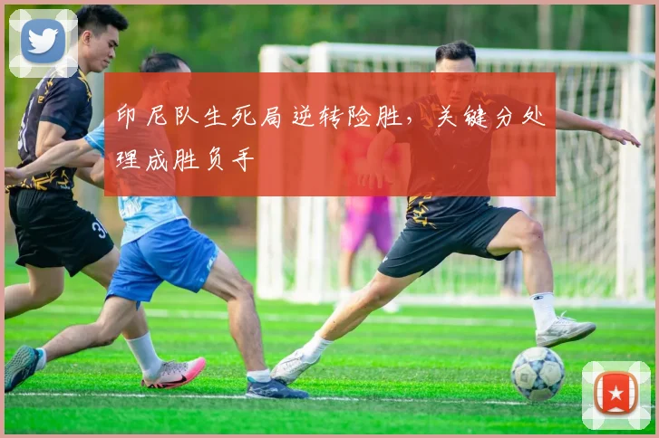 印尼队生死局逆转险胜，关键分处理成胜负手