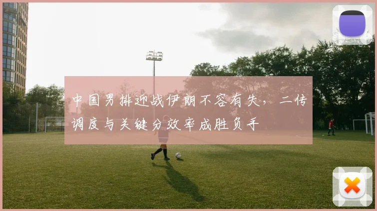 中国男排迎战伊朗不容有失，二传调度与关键分效率成胜负手