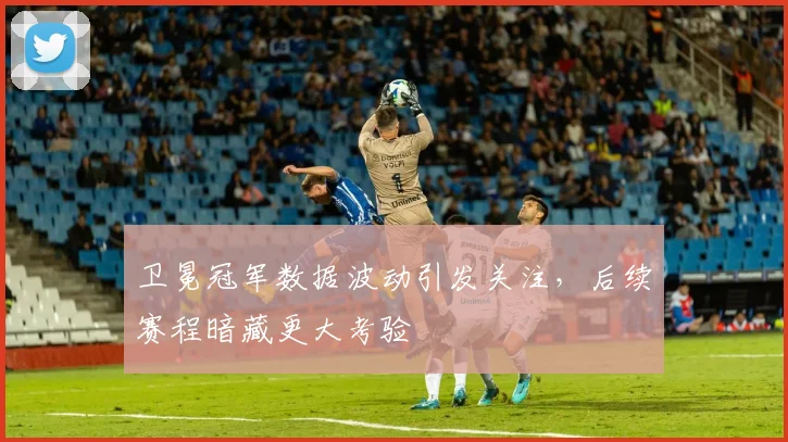 卫冕冠军数据波动引发关注，后续赛程暗藏更大考验