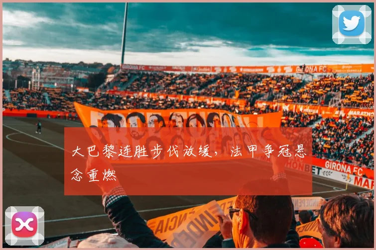大巴黎连胜步伐放缓,法甲争冠悬念重燃