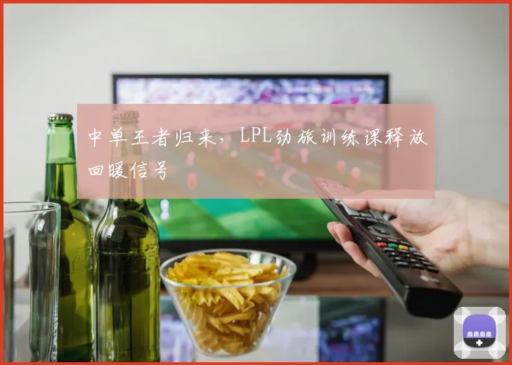 中单王者归来，LPL劲旅训练课释放回暖信号
