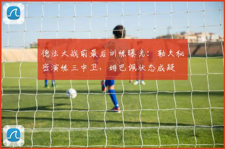 德法大战前最后训练曝光：勒夫秘密演练三中卫，姆巴佩状态成疑