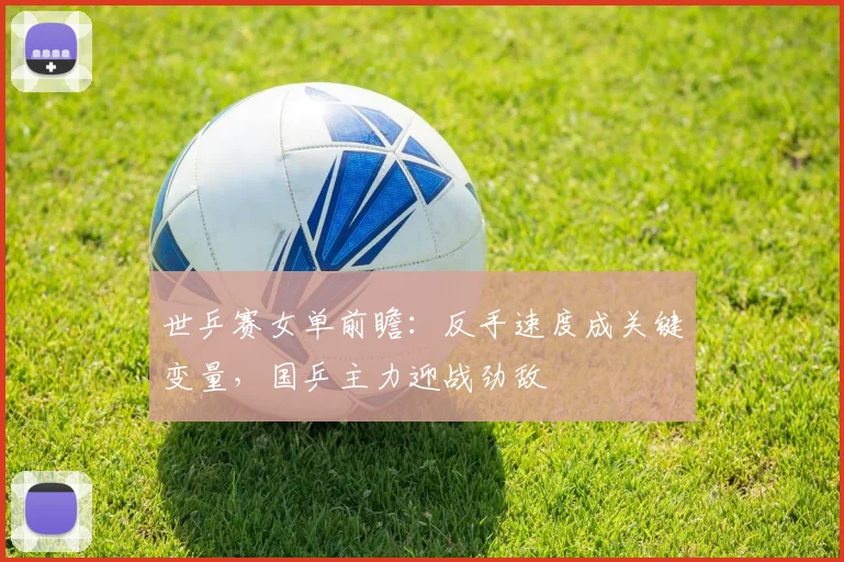 世乒赛女单前瞻：反手速度成关键变量，国乒主力迎战劲敌