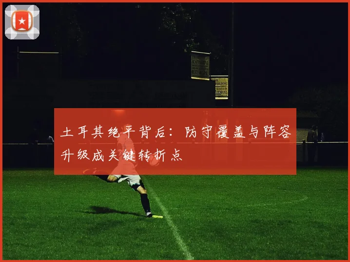 土耳其绝平背后:防守覆盖与阵容升级成关键转折点