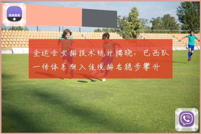 全运会女排技术统计揭晓，巴西队一传体系渐入佳境排名稳步攀升