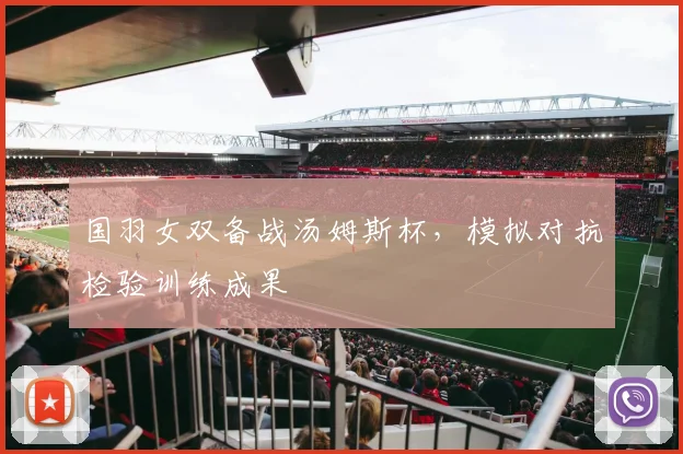 国羽女双备战汤姆斯杯，模拟对抗检验训练成果