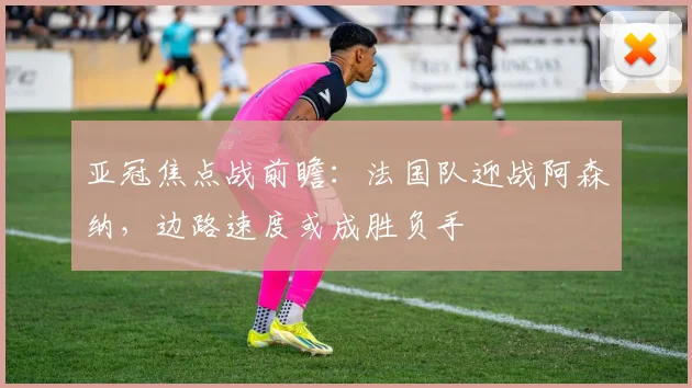 亚冠焦点战前瞻：法国队迎战阿森纳，边路速度或成胜负手