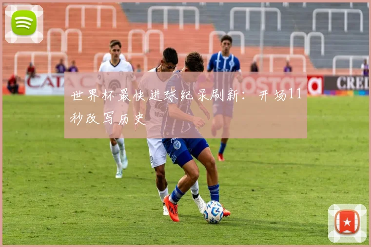 世界杯最快进球纪录刷新：开场11秒改写历史
