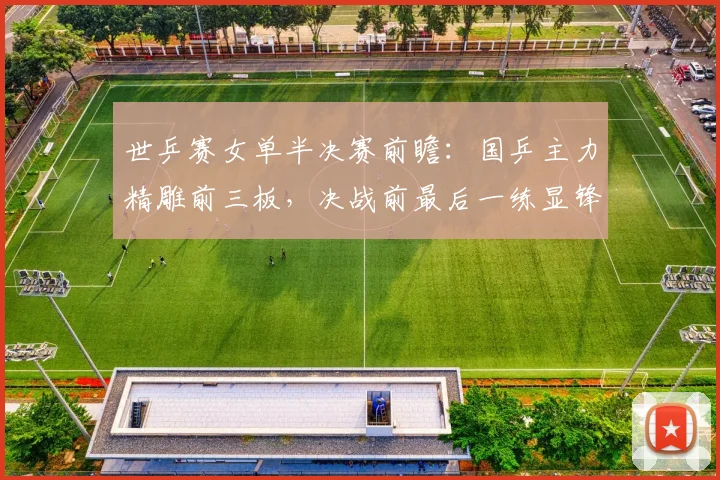 世乒赛女单半决赛前瞻：国乒主力精雕前三板，决战前最后一练显锋芒