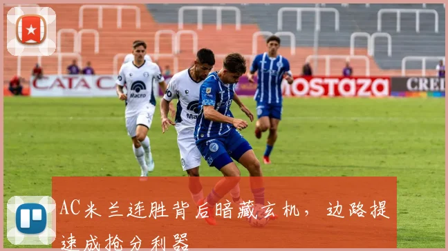 AC米兰连胜背后暗藏玄机，边路提速成抢分利器