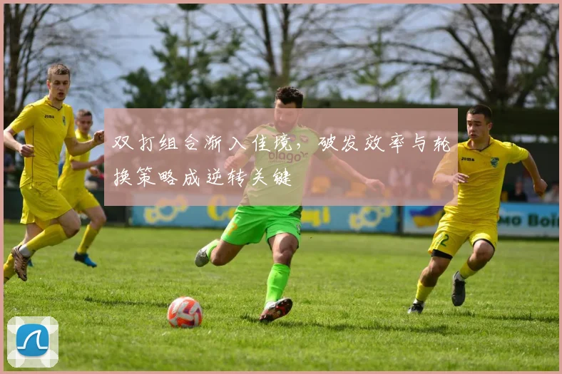 双打组合渐入佳境，破发效率与轮换策略成逆转关键