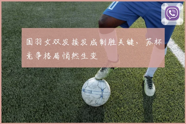 国羽女双发接发成制胜关键，苏杯竞争格局悄然生变
