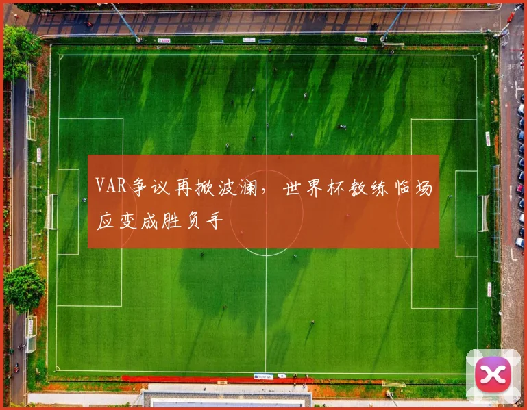 VAR争议再掀波澜，世界杯教练临场应变成胜负手